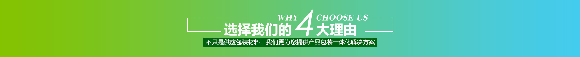 選擇我們的4大理由,不只是供應(yīng)包裝材料，我們更為您提供產(chǎn)品包裝一體化解決方案